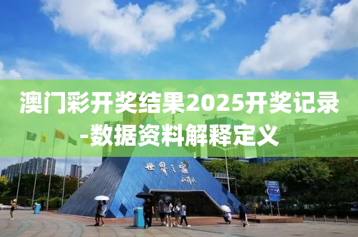 澳門彩開獎結(jié)果2025開獎記錄-數(shù)據(jù)資料解釋定義