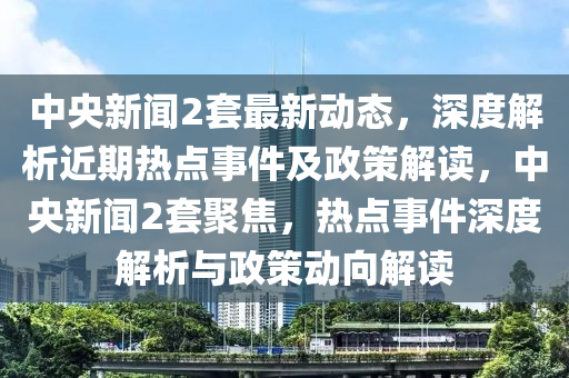 中央新聞2套最新動(dòng)態(tài)，深度解析近期熱點(diǎn)事件及政策解讀，中央新聞2套聚焦，熱點(diǎn)事件深度解析與政策動(dòng)向解讀