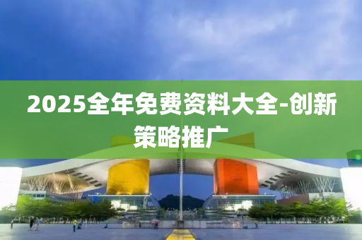 2025全年免費(fèi)資料大全-創(chuàng)新策略推廣