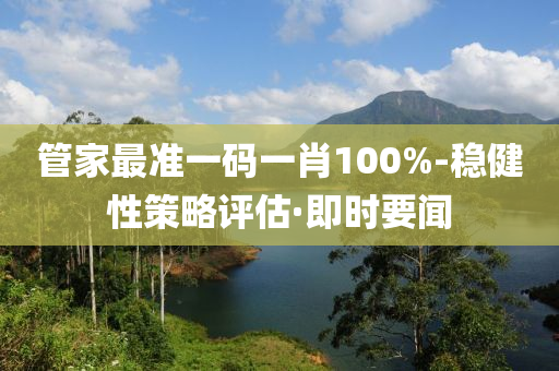 管家最準一碼一肖100%-穩(wěn)健性策略評估·即時要聞