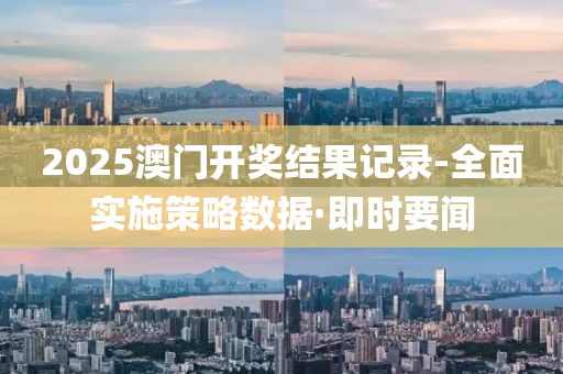 2025澳門開獎結(jié)果記錄-全面實施策略數(shù)據(jù)·即時要聞