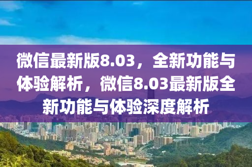 微信最新版8.03，全新功能與體驗(yàn)解析，微信8.03最新版全新功能與體驗(yàn)深度解析