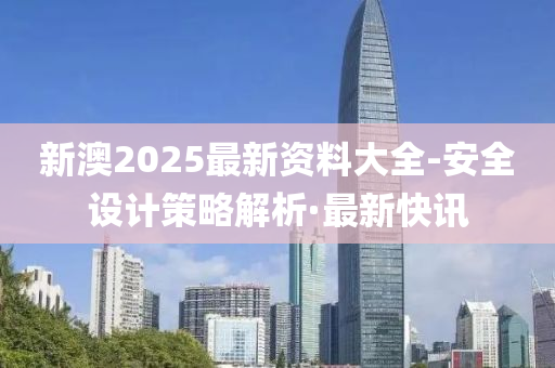 新澳2025最新資料大全-安全設(shè)計(jì)策略解析·最新快訊