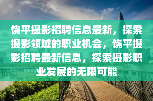 饒平攝影招聘信息最新，探索攝影領(lǐng)域的職業(yè)機(jī)會(huì)，饒平攝影招聘最新信息，探索攝影職業(yè)發(fā)展的無限可能