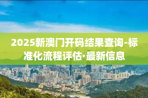 2025新澳門開碼結(jié)果查詢-標(biāo)準(zhǔn)化流程評(píng)估·最新信息