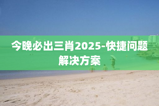 今晚必出三肖2025-快捷問題解決方案