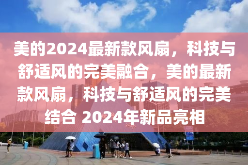 美的2024最新款風(fēng)扇，科技與舒適風(fēng)的完美融合，美的最新款風(fēng)扇，科技與舒適風(fēng)的完美結(jié)合 2024年新品亮相