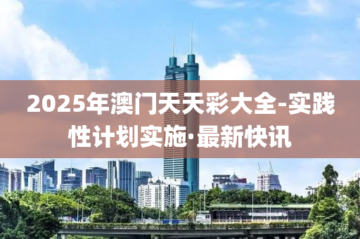 2025年澳門天天彩大全-實(shí)踐性計(jì)劃實(shí)施·最新快訊