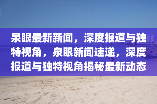 泉眼最新新聞，深度報(bào)道與獨(dú)特視角，泉眼新聞速遞，深度報(bào)道與獨(dú)特視角揭秘最新動(dòng)態(tài)