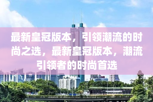 最新皇冠版本，引領(lǐng)潮流的時(shí)尚之選，最新皇冠版本，潮流引領(lǐng)者的時(shí)尚首選