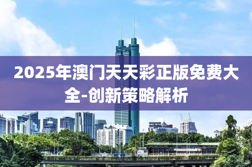 2025年澳門天天彩正版免費(fèi)大全-創(chuàng)新策略解析