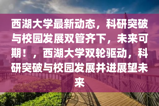 西湖大學(xué)最新動(dòng)態(tài)，科研突破與校園發(fā)展雙管齊下，未來可期！，西湖大學(xué)雙輪驅(qū)動(dòng)，科研突破與校園發(fā)展并進(jìn)展望未來