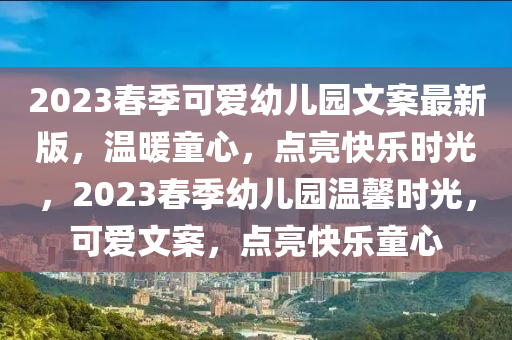 2023春季可愛幼兒園文案最新版，溫暖童心，點(diǎn)亮快樂時(shí)光，2023春季幼兒園溫馨時(shí)光，可愛文案，點(diǎn)亮快樂童心