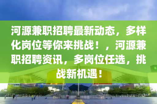 河源兼職招聘最新動態(tài)，多樣化崗位等你來挑戰(zhàn)！，河源兼職招聘資訊，多崗位任選，挑戰(zhàn)新機遇！