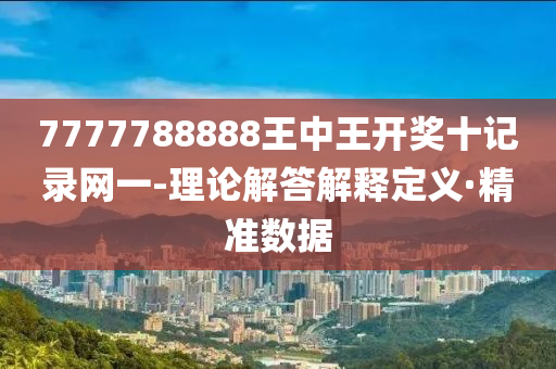 7777788888王中王開獎十記錄網(wǎng)一-理論解答解釋定義·精準數(shù)據(jù)