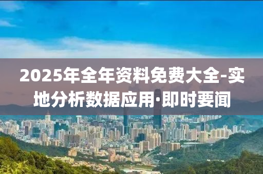 2025年全年資料免費(fèi)大全-實(shí)地分析數(shù)據(jù)應(yīng)用·即時(shí)要聞