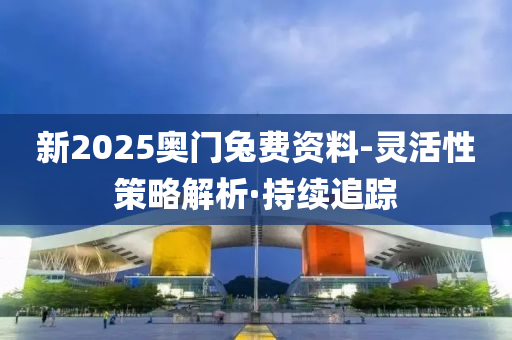 新2025奧門兔費(fèi)資料-靈活性策略解析·持續(xù)追蹤