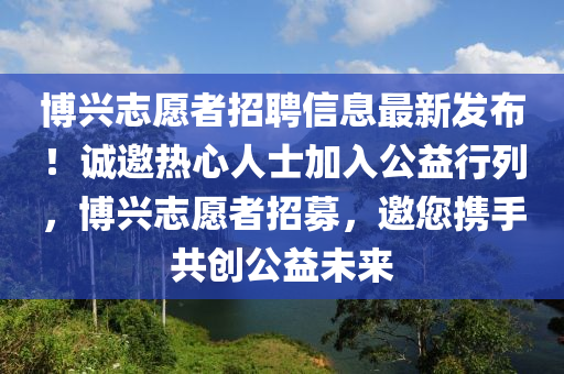 博興志愿者招聘信息最新發(fā)布！誠邀熱心人士加入公益行列，博興志愿者招募，邀您攜手共創(chuàng)公益未來