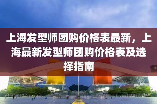 上海發(fā)型師團購價格表最新，上海最新發(fā)型師團購價格表及選擇指南