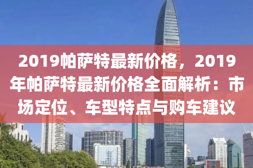 2019帕薩特最新價(jià)格，2019年帕薩特最新價(jià)格全面解析：市場(chǎng)定位、車型特點(diǎn)與購(gòu)車建議