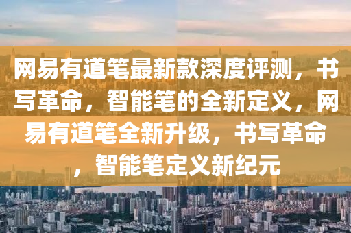 網(wǎng)易有道筆最新款深度評(píng)測(cè)，書寫革命，智能筆的全新定義，網(wǎng)易有道筆全新升級(jí)，書寫革命，智能筆定義新紀(jì)元