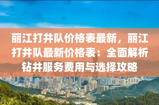 麗江打井隊價格表最新，麗江打井隊最新價格表：全面解析鉆井服務(wù)費用與選擇攻略