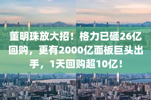 董明珠放大招！格力已砸26億回購，更有2000億面板巨頭出手，1天回購超10億！