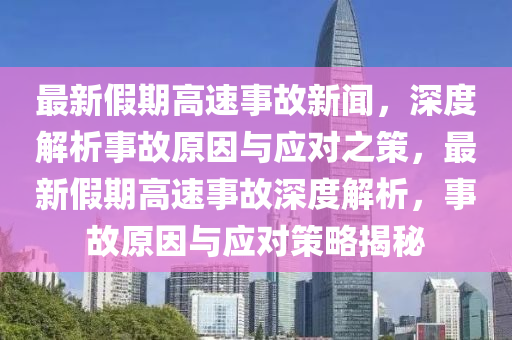 最新假期高速事故新聞，深度解析事故原因與應(yīng)對(duì)之策，最新假期高速事故深度解析，事故原因與應(yīng)對(duì)策略揭秘