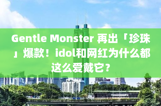 Gentle Monster 再出「珍珠」爆款！idol和網(wǎng)紅為什么都這么愛戴它？