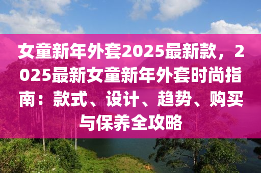 女童新年外套2025最新款，2025最新女童新年外套時尚指南：款式、設(shè)計(jì)、趨勢、購買與保養(yǎng)全攻略