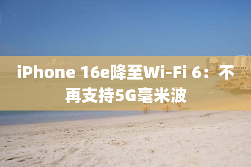 iPhone 16e降至Wi-Fi 6：不再支持5G毫米波