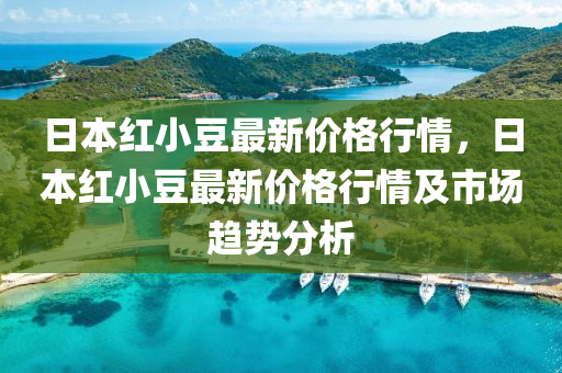 日本紅小豆最新價格行情，日本紅小豆最新價格行情及市場趨勢分析