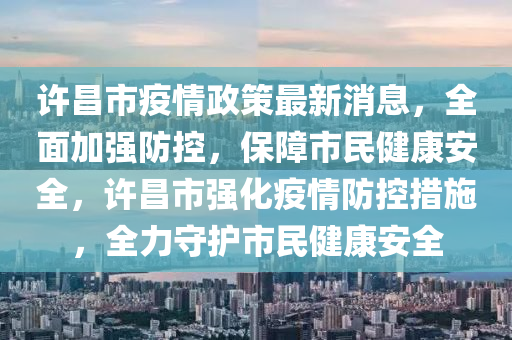 許昌市疫情政策最新消息，全面加強防控，保障市民健康安全，許昌市強化疫情防控措施，全力守護市民健康安全