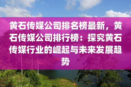 黃石傳媒公司排名榜最新，黃石傳媒公司排行榜：探究黃石傳媒行業(yè)的崛起與未來(lái)發(fā)展趨勢(shì)