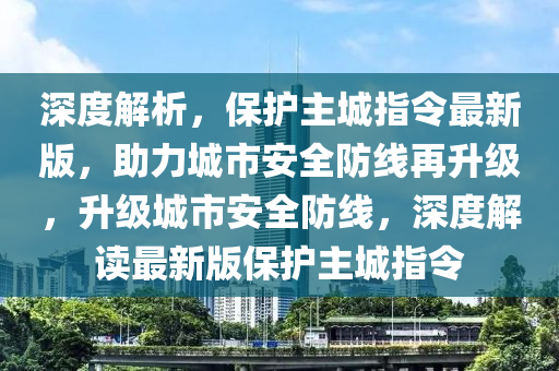 深度解析，保護(hù)主城指令最新版，助力城市安全防線再升級(jí)，升級(jí)城市安全防線，深度解讀最新版保護(hù)主城指令