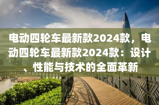 電動(dòng)四輪車(chē)最新款2024款，電動(dòng)四輪車(chē)最新款2024款：設(shè)計(jì)、性能與技術(shù)的全面革新