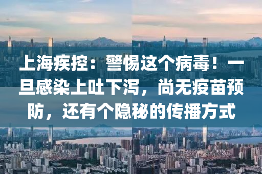 上海疾控：警惕這個病毒！一旦感染上吐下瀉，尚無疫苗預(yù)防，還有個隱秘的傳播方式