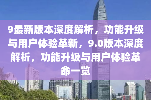 9最新版本深度解析，功能升級(jí)與用戶體驗(yàn)革新，9.0版本深度解析，功能升級(jí)與用戶體驗(yàn)革命一覽