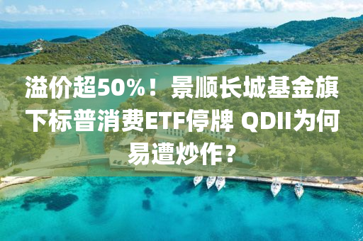 溢價超50%！景順長城基金旗下標(biāo)普消費(fèi)ETF停牌 QDII為何易遭炒作？