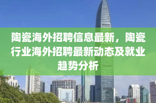 陶瓷海外招聘信息最新，陶瓷行業(yè)海外招聘最新動態(tài)及就業(yè)趨勢分析