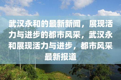 武漢永和的最新新聞，展現(xiàn)活力與進步的都市風采，武漢永和展現(xiàn)活力與進步，都市風采最新報道