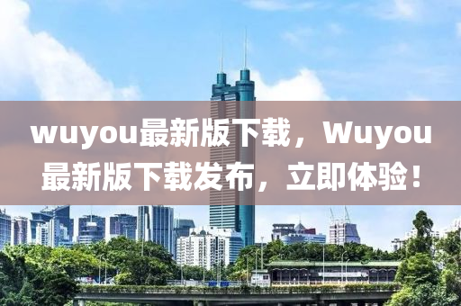 wuyou最新版下載，Wuyou最新版下載發(fā)布，立即體驗！