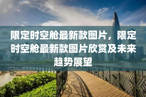 限定時空艙最新款圖片，限定時空艙最新款圖片欣賞及未來趨勢展望