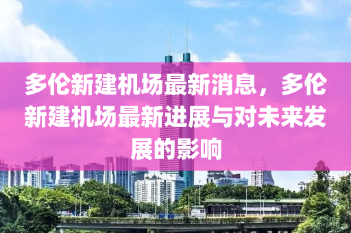 多倫新建機場最新消息，多倫新建機場最新進展與對未來發(fā)展的影響