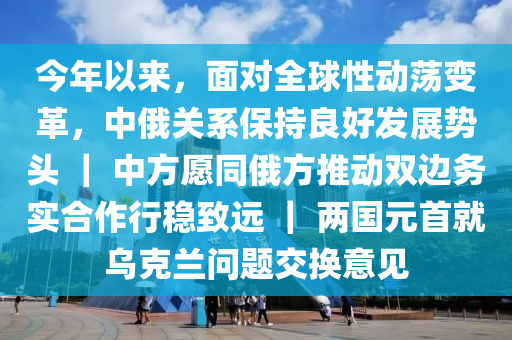 今年以來，面對全球性動蕩變革，中俄關系保持良好發(fā)展勢頭 ｜ 中方愿同俄方推動雙邊務實合作行穩(wěn)致遠 ｜ 兩國元首就烏克蘭問題交換意見