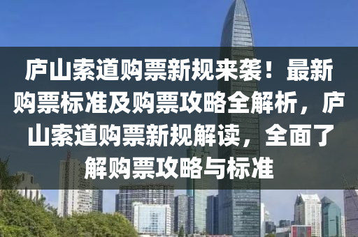 廬山索道購票新規(guī)來襲！最新購票標準及購票攻略全解析，廬山索道購票新規(guī)解讀，全面了解購票攻略與標準