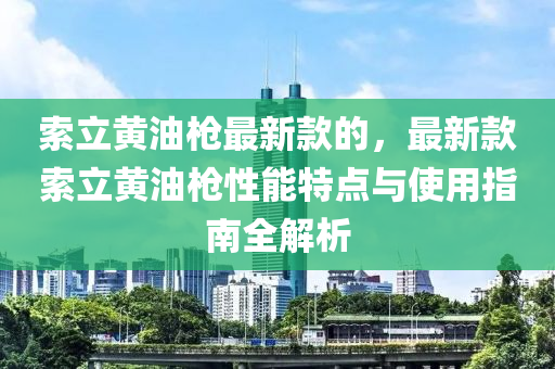 索立黃油槍最新款的，最新款索立黃油槍性能特點與使用指南全解析