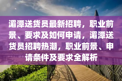 湄潭送貨員最新招聘，職業(yè)前景、要求及如何申請(qǐng)，湄潭送貨員招聘熱潮，職業(yè)前景、申請(qǐng)條件及要求全解析