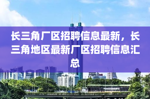 長(zhǎng)三角廠區(qū)招聘信息最新，長(zhǎng)三角地區(qū)最新廠區(qū)招聘信息匯總