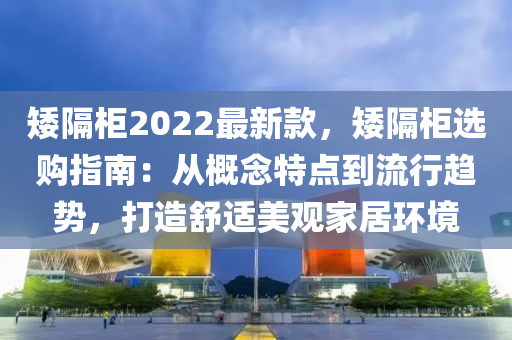 矮隔柜2022最新款，矮隔柜選購(gòu)指南：從概念特點(diǎn)到流行趨勢(shì)，打造舒適美觀家居環(huán)境